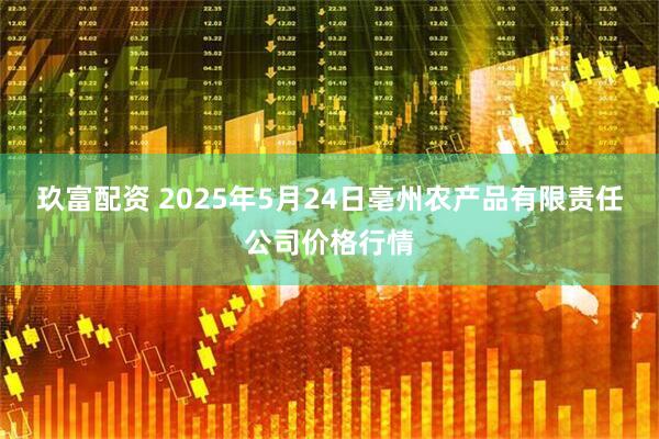 玖富配资 2025年5月24日亳州农产品有限责任公司价格行情