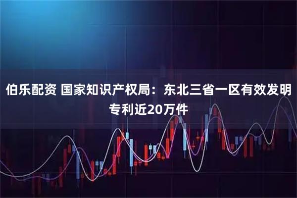 伯乐配资 国家知识产权局：东北三省一区有效发明专利近20万件