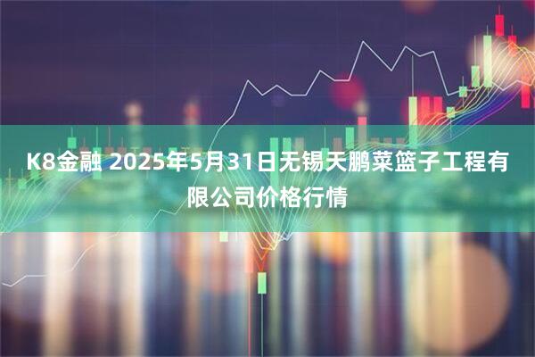 K8金融 2025年5月31日无锡天鹏菜篮子工程有限公司价格行情