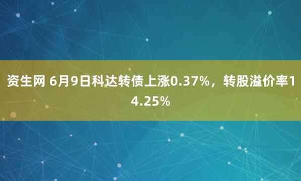 资生网 6月9日科达转债上涨0.37%，转股溢价率14.25%