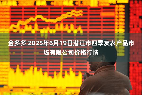金多多 2025年6月19日潜江市四季友农产品市场有限公司价格行情