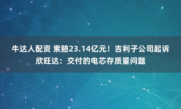 牛达人配资 索赔23.14亿元!吉利子公司起诉欣旺达:交付的电芯存质量问题