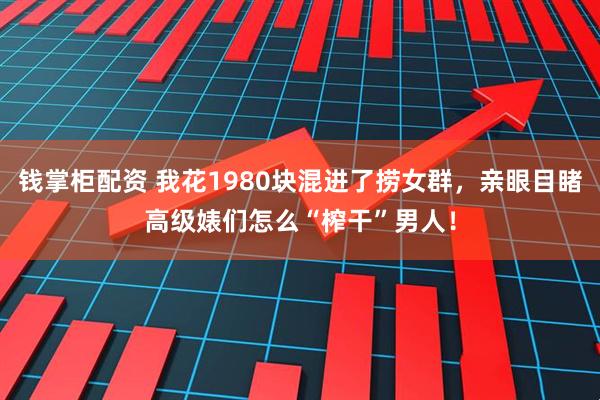 钱掌柜配资 我花1980块混进了捞女群,亲眼目睹高级婊们怎么“榨干”男人!