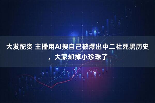 大发配资 主播用AI搜自己被爆出中二社死黑历史,大家却掉小珍珠了