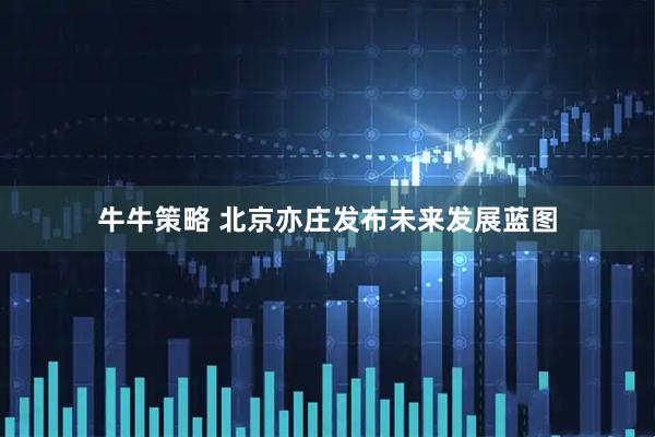 牛牛策略 北京亦庄发布未来发展蓝图