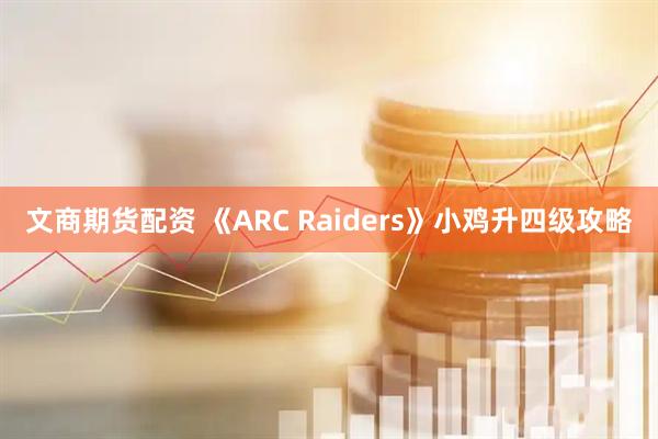 文商期货配资 《ARC Raiders》小鸡升四级攻略