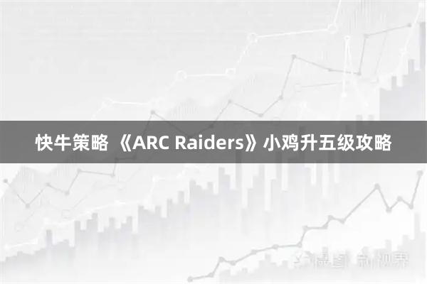 快牛策略 《ARC Raiders》小鸡升五级攻略