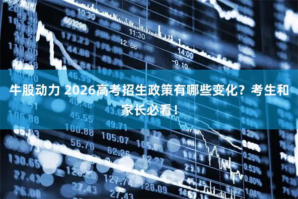 牛股动力 2026高考招生政策有哪些变化？考生和家长必看！