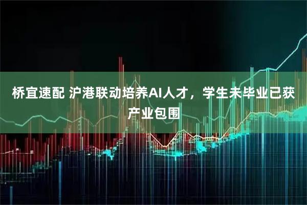 桥宜速配 沪港联动培养AI人才，学生未毕业已获产业包围