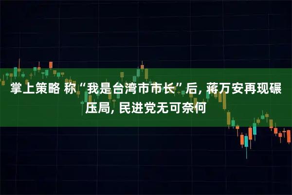 掌上策略 称“我是台湾市市长”后, 蒋万安再现碾压局, 民进党无可奈何