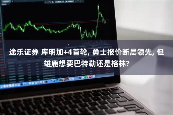 途乐证券 库明加+4首轮, 勇士报价断层领先, 但雄鹿想要巴特勒还是格林?