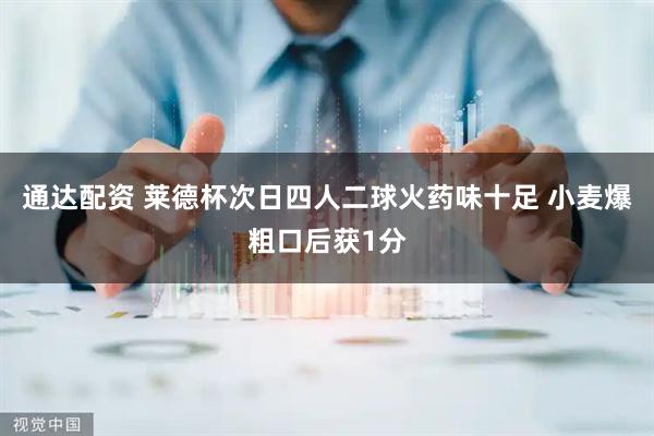 通达配资 莱德杯次日四人二球火药味十足 小麦爆粗口后获1分