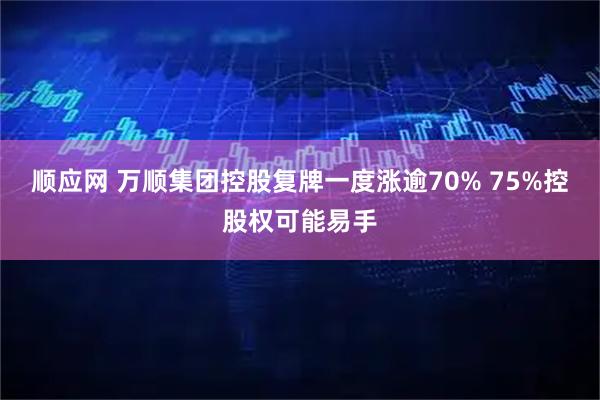 顺应网 万顺集团控股复牌一度涨逾70% 75%控股权可能易手