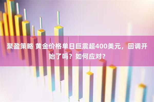 聚盈策略 黄金价格单日巨震超400美元，回调开始了吗？如何应对？