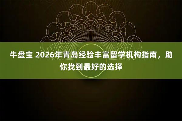 牛盘宝 2026年青岛经验丰富留学机构指南，助你找到最好的选择