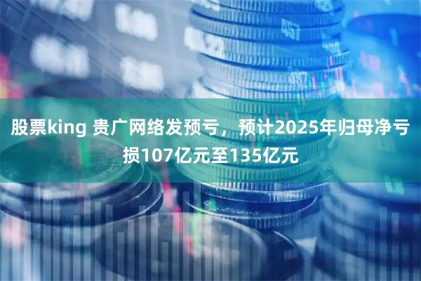 股票king 贵广网络发预亏，预计2025年归母净亏损107亿元至135亿元