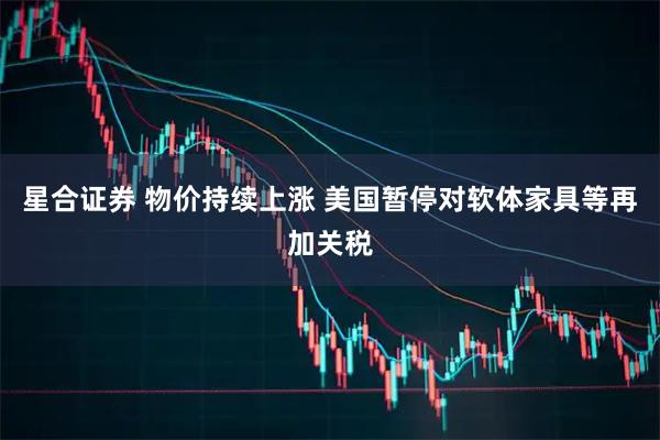 星合证券 物价持续上涨 美国暂停对软体家具等再加关税