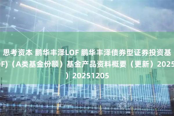 思考资本 鹏华丰泽LOF 鹏华丰泽债券型证券投资基金(LOF)（A类基金份额）基金产品资料概要（更新）20251205