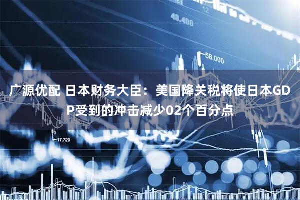 广源优配 日本财务大臣：美国降关税将使日本GDP受到的冲击减少02个百分点