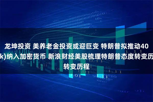 龙坤投资 美养老金投资或迎巨变 特朗普拟推动401(k)纳入加密货币 新浪财经美股梳理特朗普态度转变历程