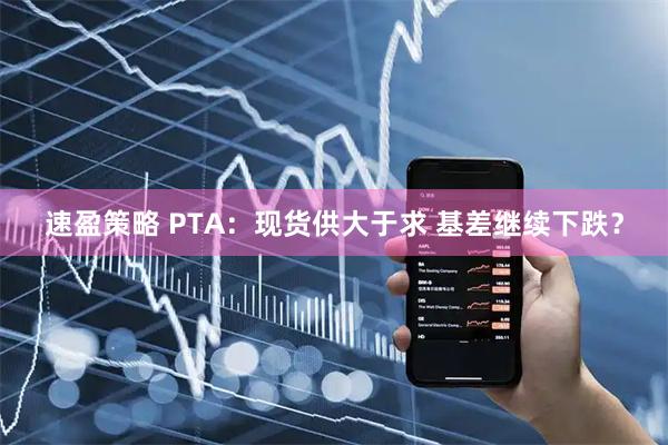 速盈策略 PTA：现货供大于求 基差继续下跌？