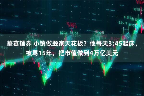 華鑫證券 小镇做题家天花板？他每天3:45起床，被骂15年，把市值做到4万亿美元
