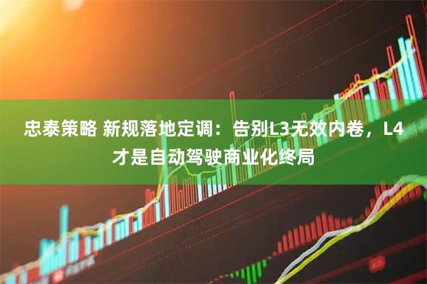 忠泰策略 新规落地定调：告别L3无效内卷，L4才是自动驾驶商业化终局