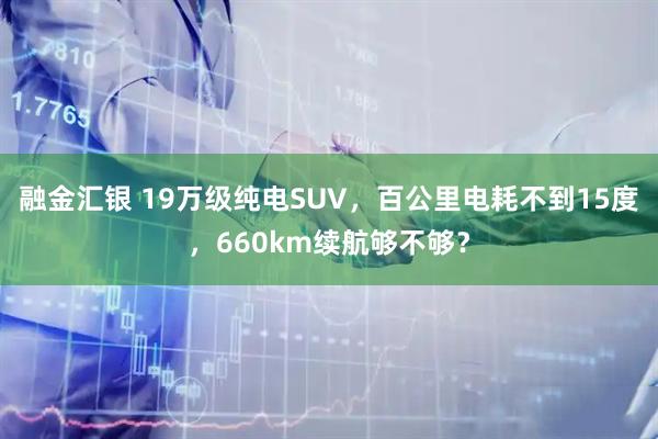 融金汇银 19万级纯电SUV，百公里电耗不到15度，660km续航够不够？