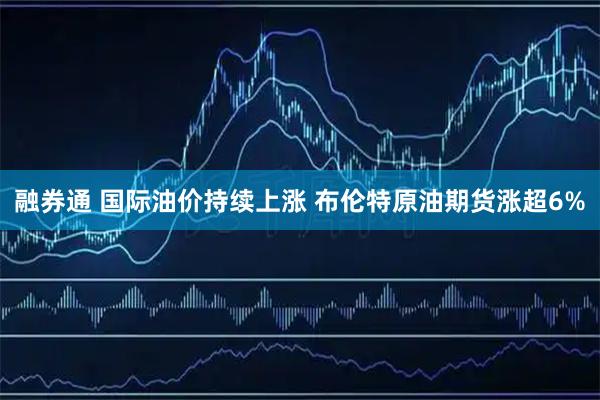 融券通 国际油价持续上涨 布伦特原油期货涨超6%