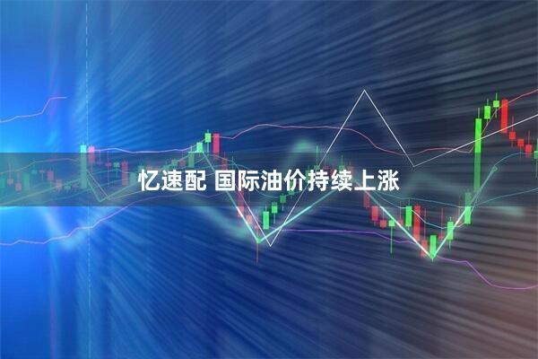 忆速配 国际油价持续上涨